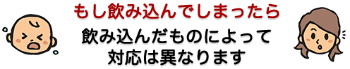 もし飲み込んでしまったら…飲み込んだものによって、対応は異なります。